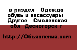  в раздел : Одежда, обувь и аксессуары » Другое . Смоленская обл.,Десногорск г.